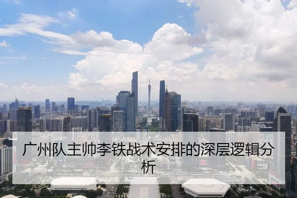 广州队主帅李铁战术安排的深层逻辑分析